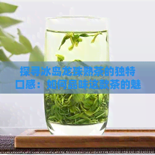 探寻冰岛龙珠熟茶的独特口感：如何品味这款茶的魅力？