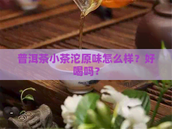 普洱茶小茶沱原味怎么样？好喝吗？