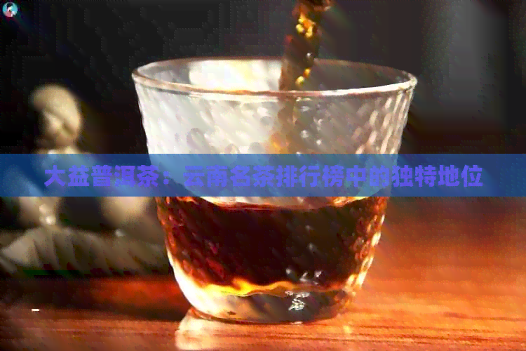 大益普洱茶：云南名茶排行榜中的独特地位