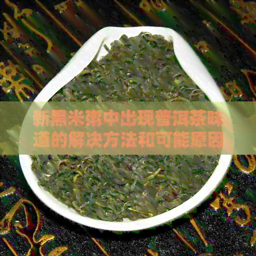 新黑米粥中出现普洱茶味道的解决方法和可能原因解析