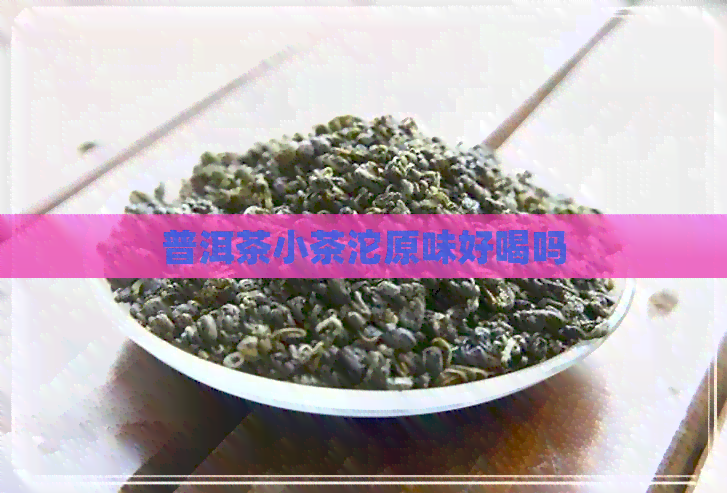 普洱茶小茶沱原味好喝吗