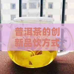 普洱茶的创新品饮方式：颠覆传统的名字与另类喝法