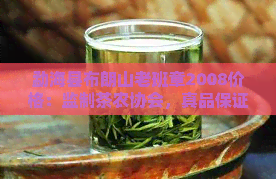 勐海县布朗山老班章2008价格：监制茶农协会，真品保证！