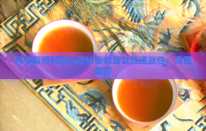 怀孕期间喝普洱茶的影响及女性适宜性：完整解答