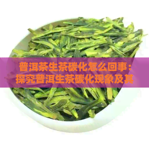 普洱茶生茶碳化怎么回事：探究普洱生茶碳化现象及其影响