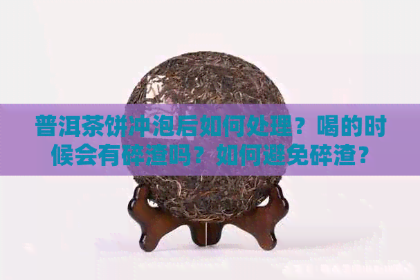 普洱茶饼冲泡后如何处理？喝的时候会有碎渣吗？如何避免碎渣？