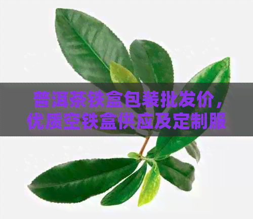 普洱茶铁盒包装批发价，优质空铁盒供应及定制服务，一站式解决您的购买需求