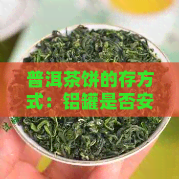 普洱茶饼的存方式：铝罐是否安全、适合及有？