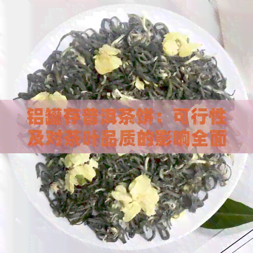 铝罐存普洱茶饼：可行性及对茶叶品质的影响全面分析