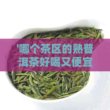 '哪个茶区的熟普洱茶好喝又便宜：答案与推荐'