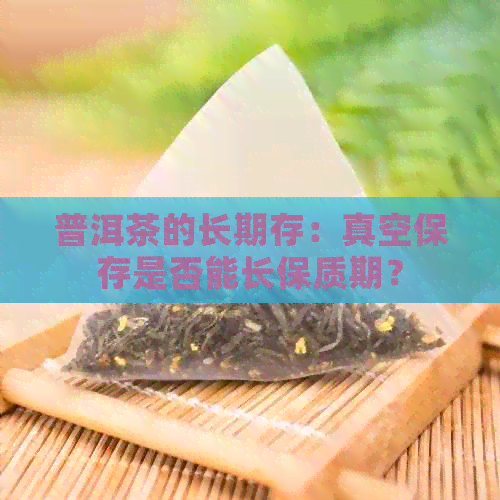 普洱茶的长期存：真空保存是否能长保质期？