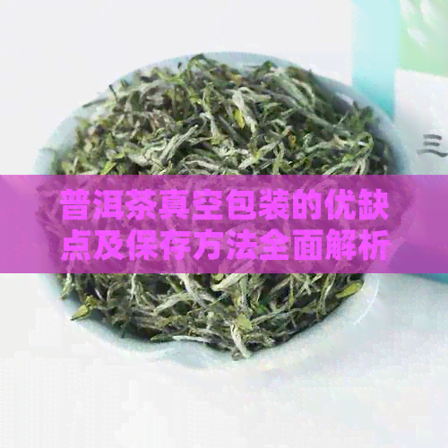 普洱茶真空包装的优缺点及保存方法全面解析，确保茶叶品质和口感