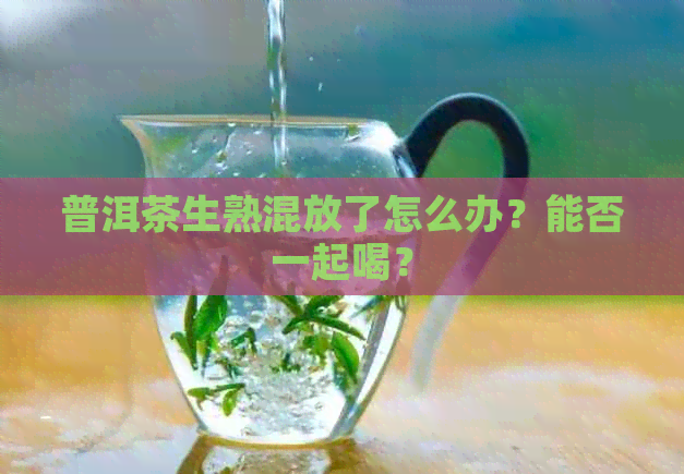 普洱茶生熟混放了怎么办？能否一起喝？