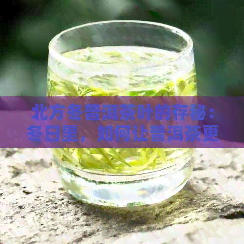 北方冬普洱茶叶的存秘：冬日里，如何让普洱茶更美味