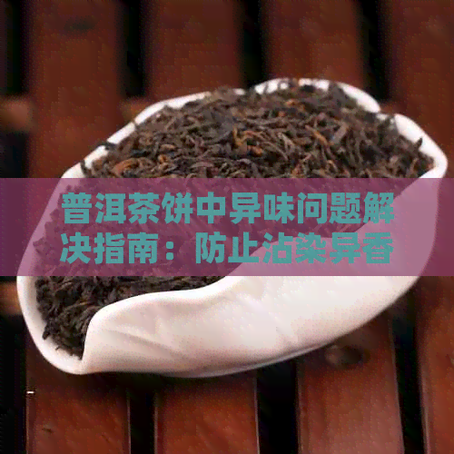 普洱茶饼中异味问题解决指南：防止沾染异香的有效方法