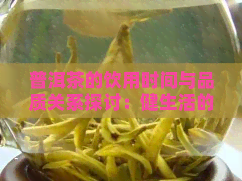 普洱茶的饮用时间与品质关系探讨：健生活的秘诀在于何时品茗