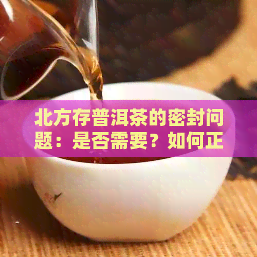 北方存普洱茶的密封问题：是否需要？如何正确保存？