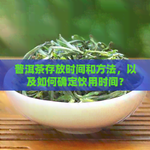 普洱茶存放时间和方法，以及如何确定饮用时间？