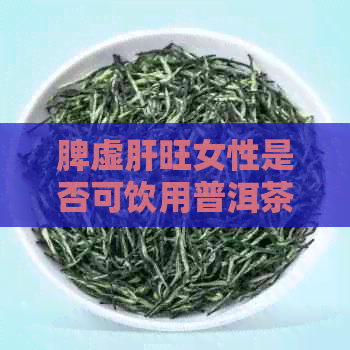 脾虚肝旺女性是否可饮用普洱茶？肝脾不和的女性可以喝普洱茶吗？