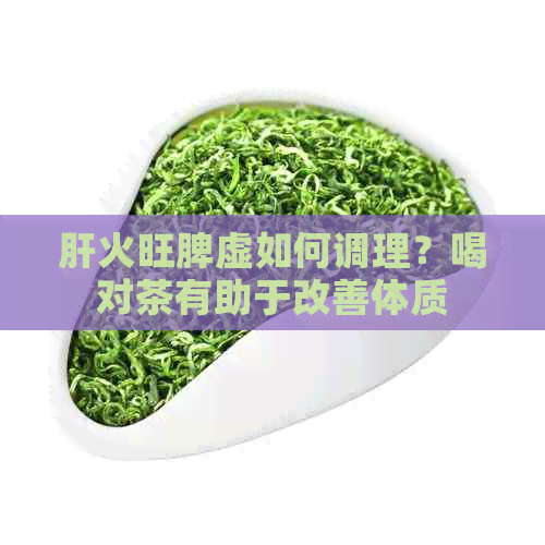 肝火旺脾虚如何调理？喝对茶有助于改善体质