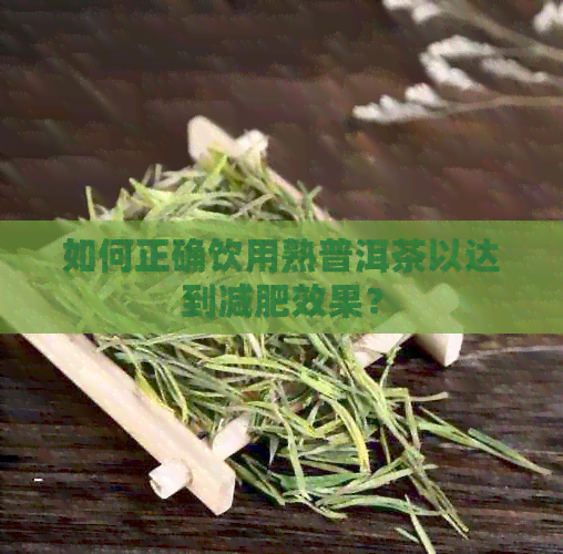 如何正确饮用熟普洱茶以达到减肥效果？