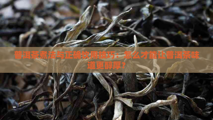 普洱茶煮法与正确饮用技巧：怎么才能让普洱茶味道更醇厚？