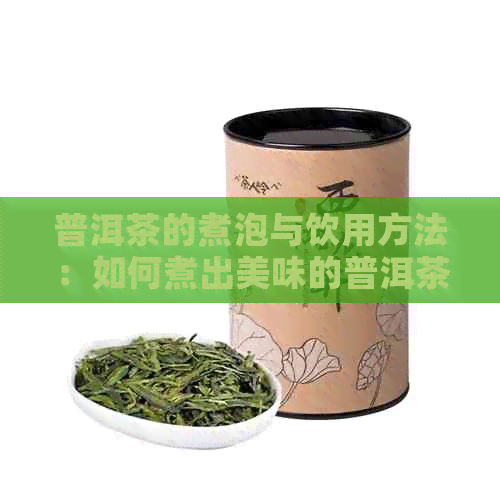 普洱茶的煮泡与饮用方法：如何煮出美味的普洱茶并使其口感更佳？