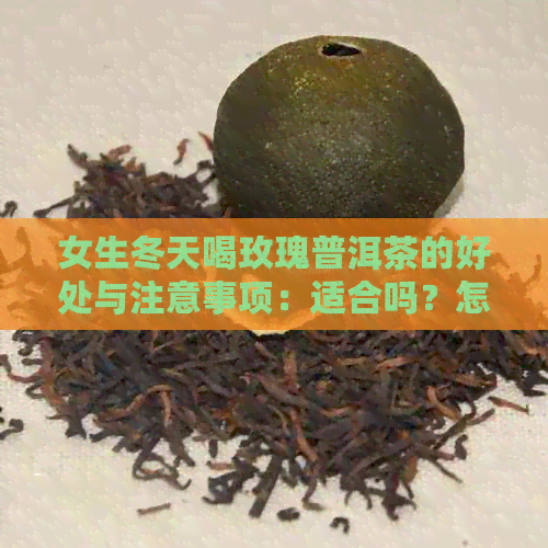 女生冬天喝玫瑰普洱茶的好处与注意事项：适合吗？怎么选择和泡法？