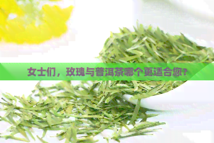 女士们，玫瑰与普洱茶哪个更适合您？