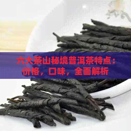 六大茶山秘境普洱茶特点：价格，口味，全面解析