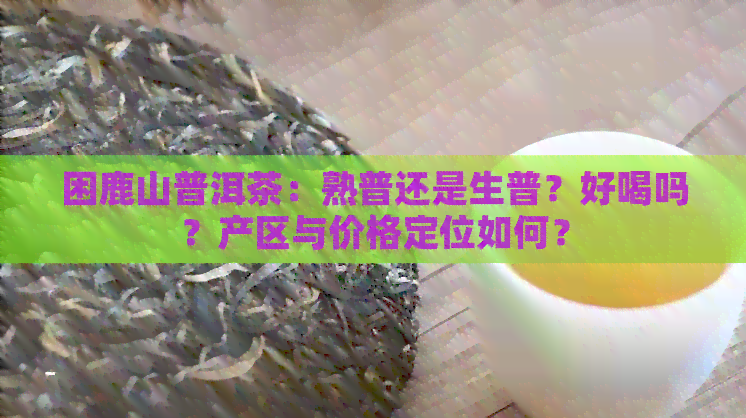 困鹿山普洱茶：熟普还是生普？好喝吗？产区与价格定位如何？