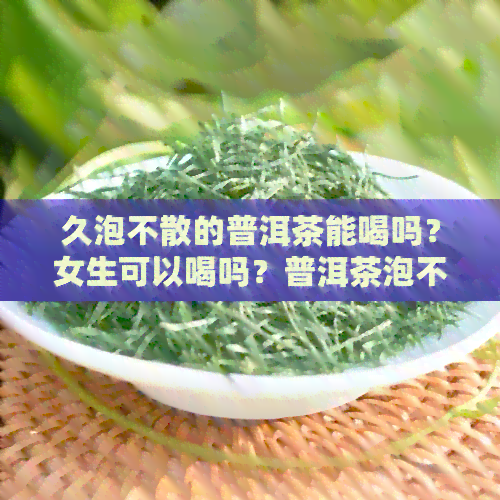 久泡不散的普洱茶能喝吗？女生可以喝吗？普洱茶泡不散是好是坏？