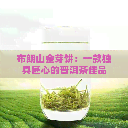 布朗山金芽饼：一款独具匠心的普洱茶佳品