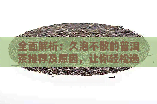 全面解析：久泡不散的普洱茶推荐及原因，让你轻松选购到理想茶品