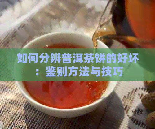 如何分辨普洱茶饼的好坏：鉴别方法与技巧