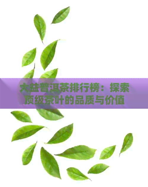 大益普洱茶排行榜：探索顶级茶叶的品质与价值