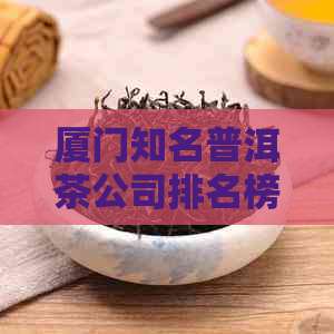 厦门知名普洱茶公司排名榜：前十名名单揭晓