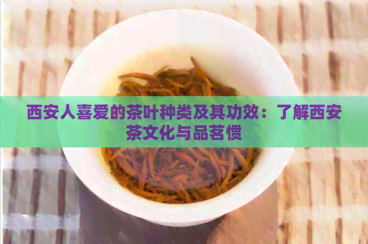 西安人喜爱的茶叶种类及其功效：了解西安茶文化与品茗惯