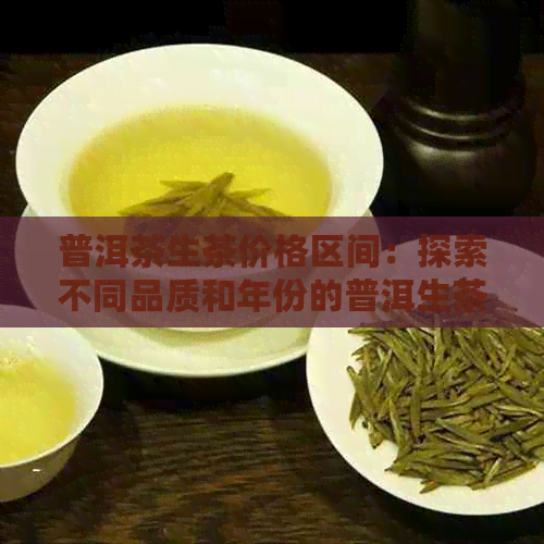 普洱茶生茶价格区间：探索不同品质和年份的普洱生茶价位