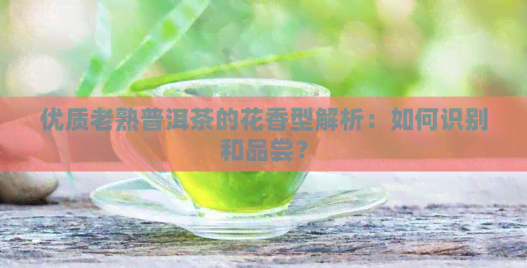 优质老熟普洱茶的花香型解析：如何识别和品尝？