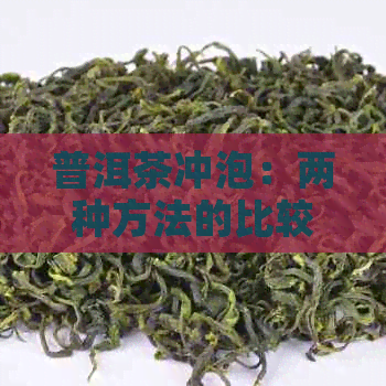 普洱茶冲泡：两种方法的比较及其各自特点，帮助您选择最合适的泡茶方式