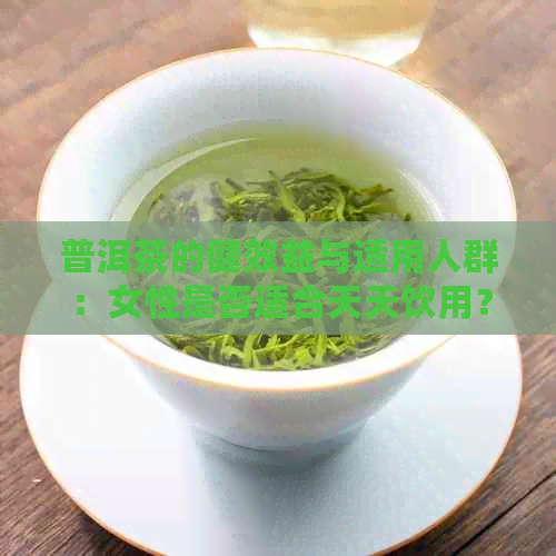 普洱茶的健效益与适用人群：女性是否适合天天饮用？