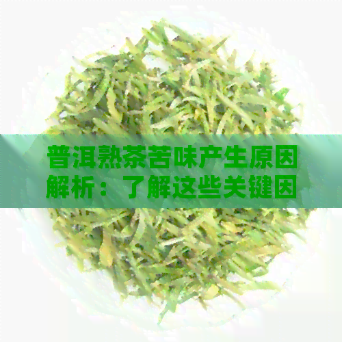 普洱熟茶苦味产生原因解析：了解这些关键因素让你品鉴更完美