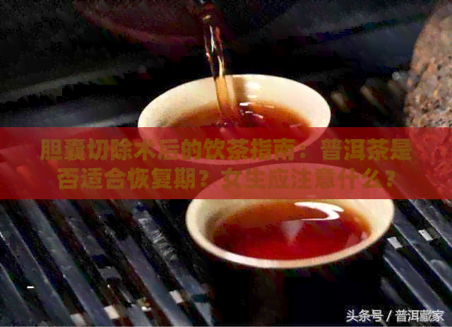 胆囊切除术后的饮茶指南：普洱茶是否适合恢复期？女生应注意什么？