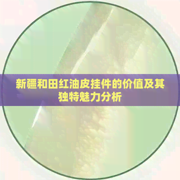 新疆和田红油皮挂件的价值及其独特魅力分析