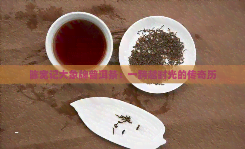 陈宽记大象牌普洱茶：一跨越时光的传奇历