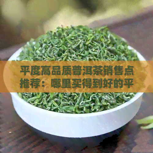 平度高品质普洱茶销售点推荐：哪里买得到好的平度高品质普洱茶？