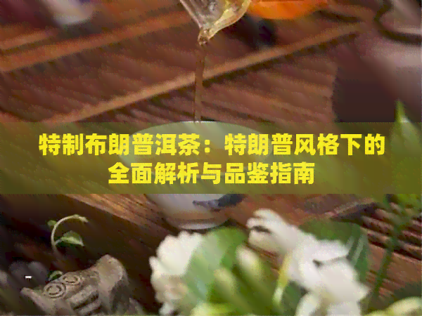 特制布朗普洱茶：特朗普风格下的全面解析与品鉴指南