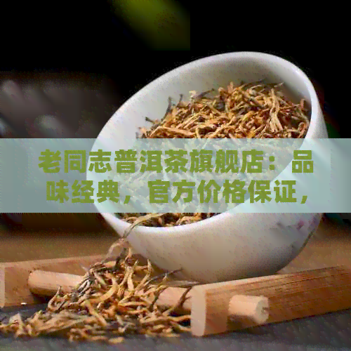 老同志普洱茶旗舰店：品味经典，官方价格保证，正品无忧