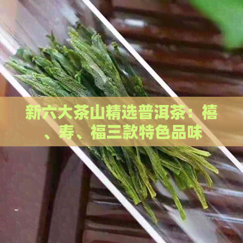 新六大茶山精选普洱茶：禧、寿、福三款特色品味